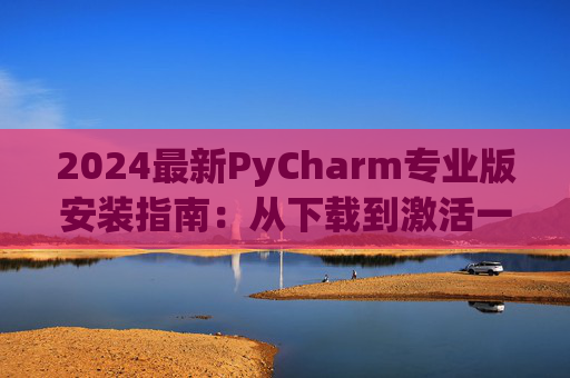 2024最新PyCharm专业版安装指南：从下载到激活一步到位
